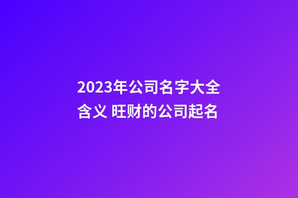 2023年公司名字大全含义 旺财的公司起名